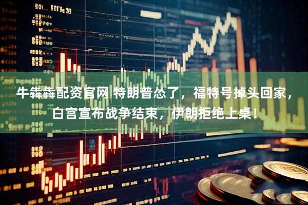 牛犇犇配资官网 特朗普怂了，福特号掉头回家，白宫宣布战争结束，伊朗拒绝上桌！