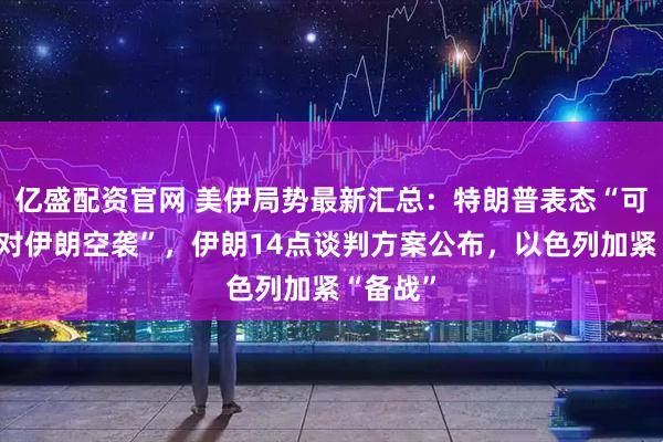 亿盛配资官网 美伊局势最新汇总：特朗普表态“可能重启对伊朗空袭”，伊朗14点谈判方案公布，以色列加紧“备战”