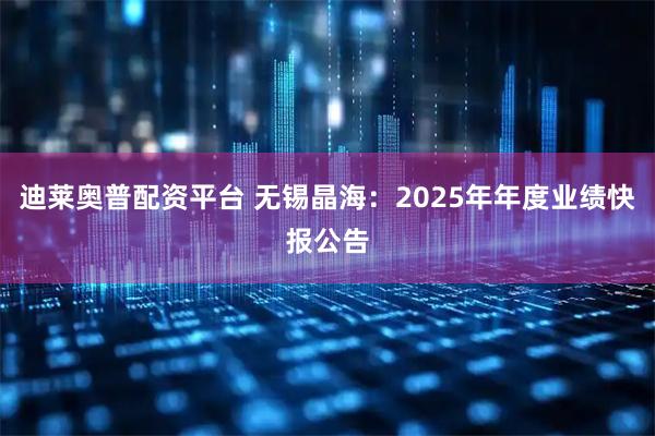 迪莱奥普配资平台 无锡晶海：2025年年度业绩快报公告