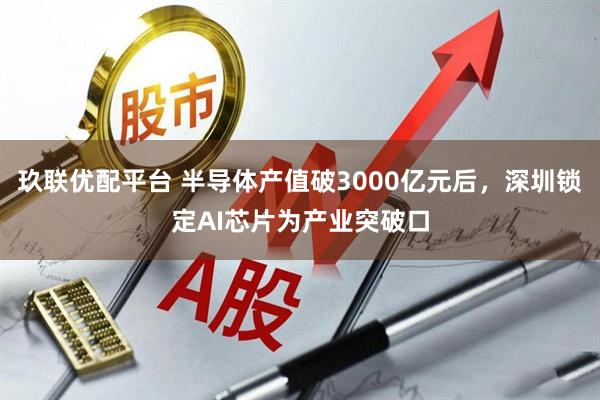 玖联优配平台 半导体产值破3000亿元后，深圳锁定AI芯片为产业突破口