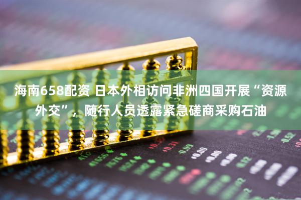 海南658配资 日本外相访问非洲四国开展“资源外交”，随行人员透露紧急磋商采购石油