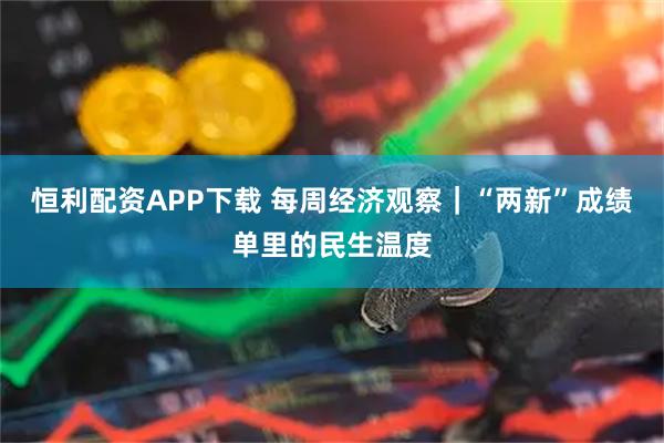 恒利配资APP下载 每周经济观察｜“两新”成绩单里的民生温度