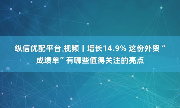 纵信优配平台 视频丨增长14.9% 这份外贸“成绩单”有哪些值得关注的亮点
