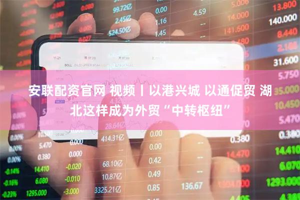 安联配资官网 视频丨以港兴城 以通促贸 湖北这样成为外贸“中转枢纽”