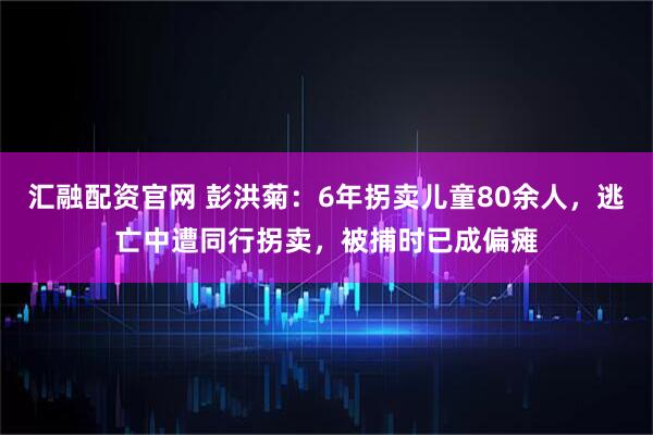 汇融配资官网 彭洪菊：6年拐卖儿童80余人，逃亡中遭同行拐卖，被捕时已成偏瘫