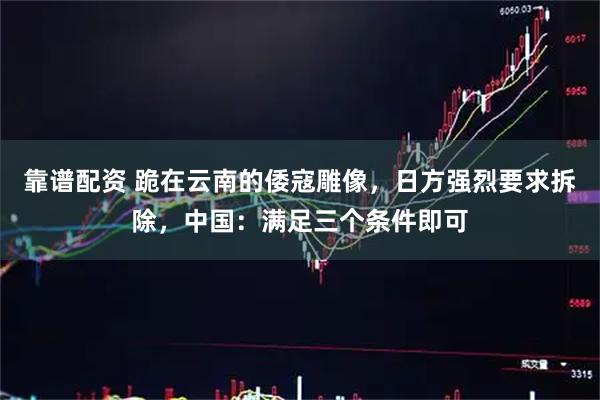 靠谱配资 跪在云南的倭寇雕像，日方强烈要求拆除，中国：满足三个条件即可