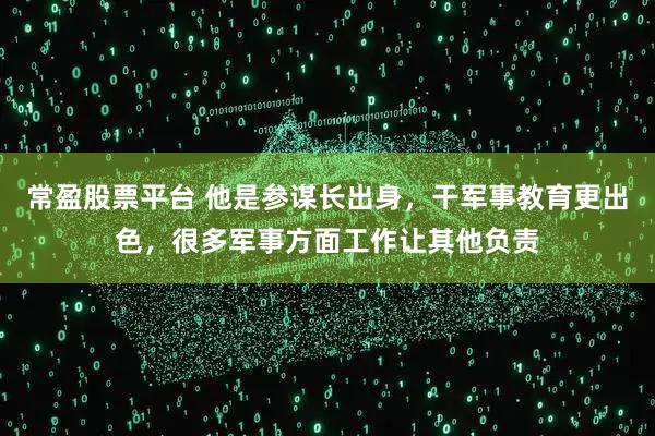 常盈股票平台 他是参谋长出身，干军事教育更出色，很多军事方面工作让其他负责