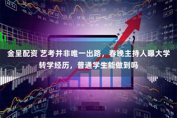 金呈配资 艺考并非唯一出路，春晚主持人曝大学转学经历，普通学生能做到吗